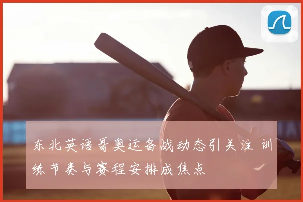 东北英语哥奥运备战动态引关注 训练节奏与赛程安排成焦点