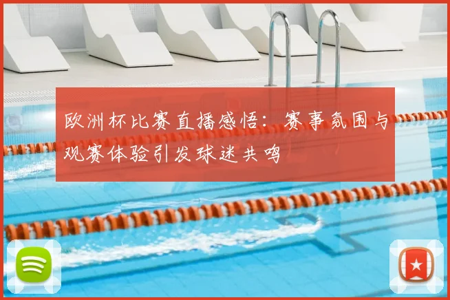 欧洲杯比赛直播感悟:赛事氛围与观赛体验引发球迷共鸣