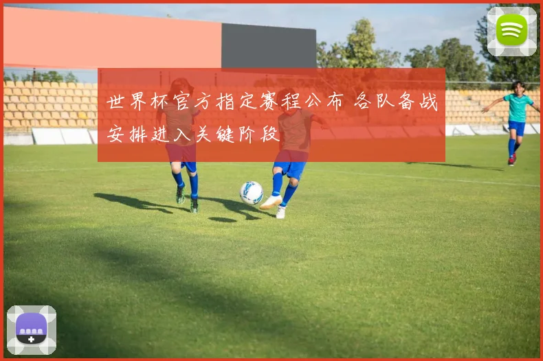 世界杯官方指定赛程公布 各队备战安排进入关键阶段
