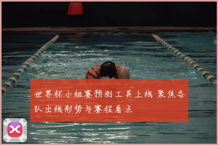 世界杯小组赛预测工具上线 聚焦各队出线形势与赛程看点
