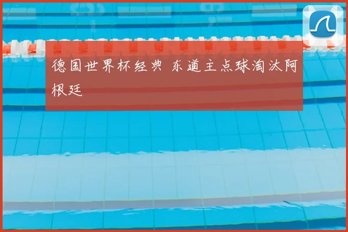 德国世界杯经典 东道主点球淘汰阿根廷