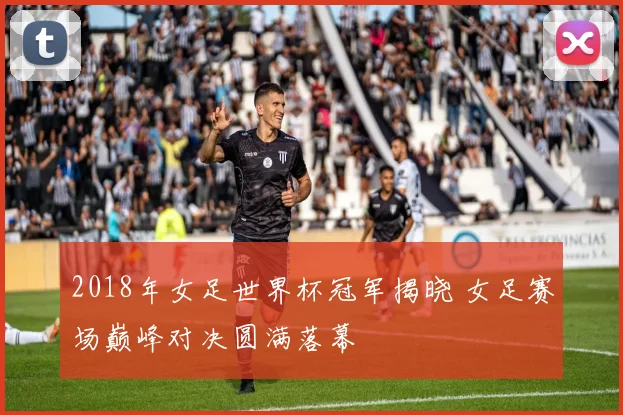2018年女足世界杯冠军揭晓 女足赛场巅峰对决圆满落幕