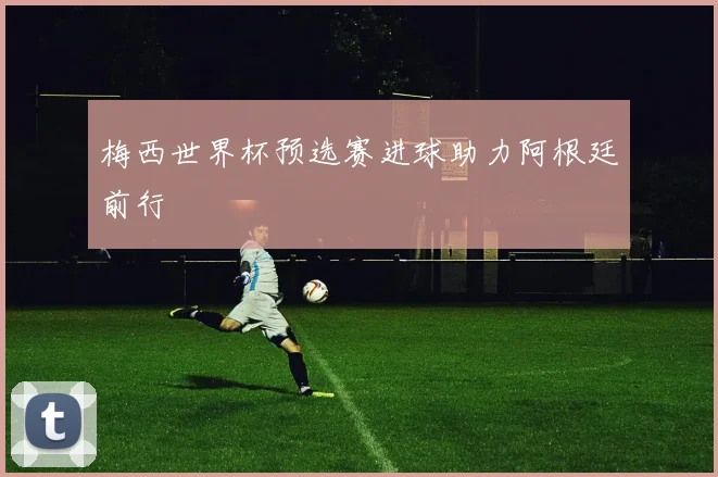 梅西世界杯预选赛进球助力阿根廷前行