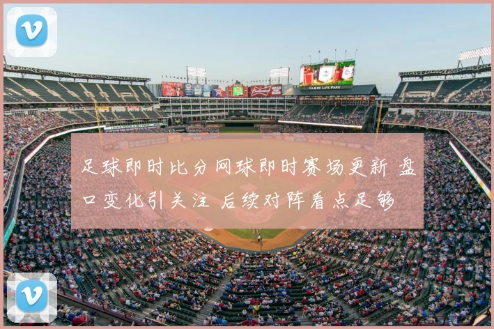 足球即时比分网球即时赛场更新 盘口变化引关注 后续对阵看点足够
