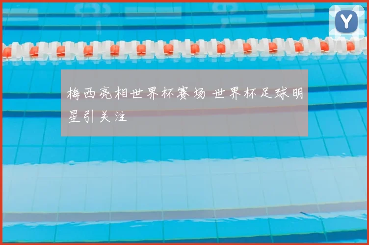梅西亮相世界杯赛场 世界杯足球明星引关注
