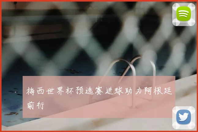 梅西世界杯预选赛进球助力阿根廷前行