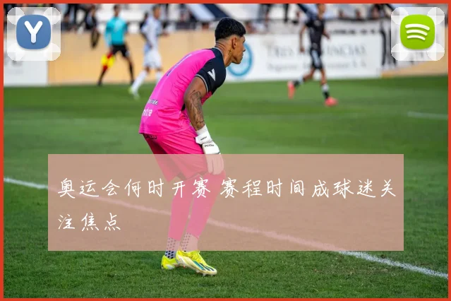 奥运会何时开赛 赛程时间成球迷关注焦点