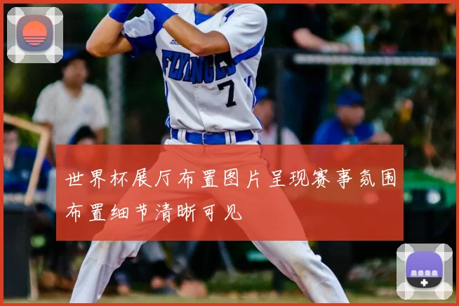 世界杯展厅布置图片呈现赛事氛围布置细节清晰可见