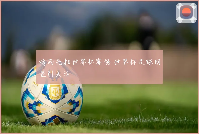 梅西亮相世界杯赛场 世界杯足球明星引关注