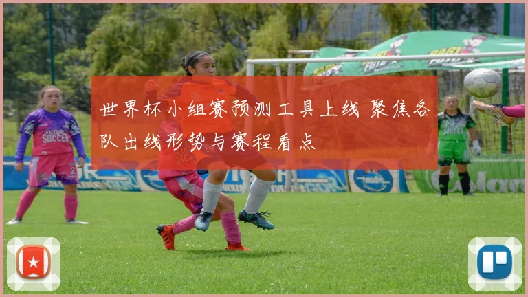 世界杯小组赛预测工具上线 聚焦各队出线形势与赛程看点