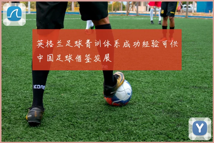 英格兰足球青训体系成功经验可供中国足球借鉴发展