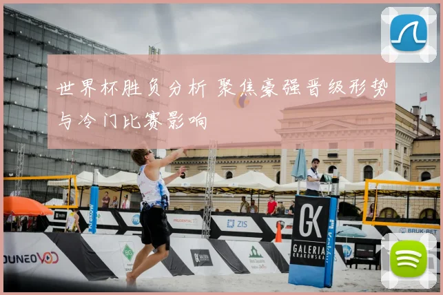 世界杯胜负分析 聚焦豪强晋级形势与冷门比赛影响