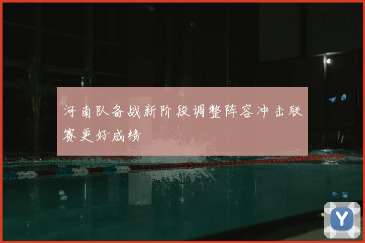 河南队备战新阶段调整阵容冲击联赛更好成绩