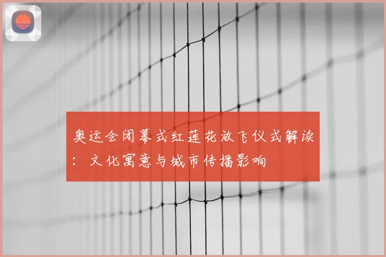 奥运会闭幕式红莲花放飞仪式解读：文化寓意与城市传播影响