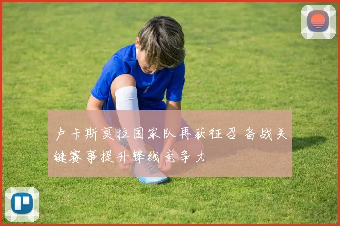 卢卡斯莫拉国家队再获征召 备战关键赛事提升锋线竞争力