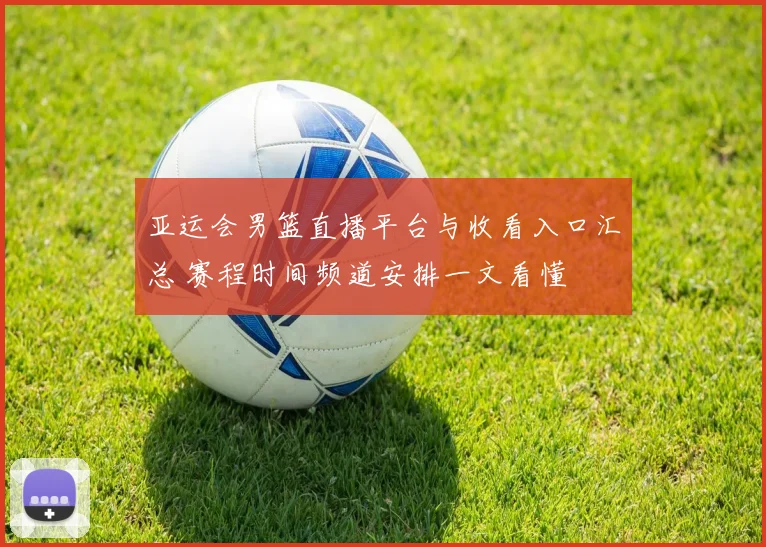 亚运会男篮直播平台与收看入口汇总 赛程时间频道安排一文看懂