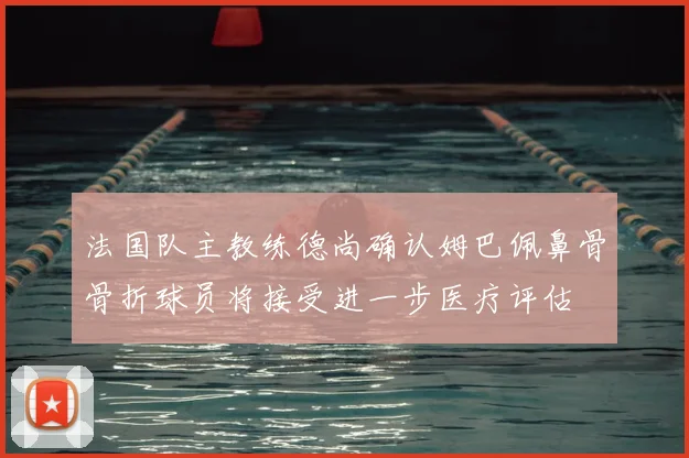 法国队主教练德尚确认姆巴佩鼻骨骨折球员将接受进一步医疗评估