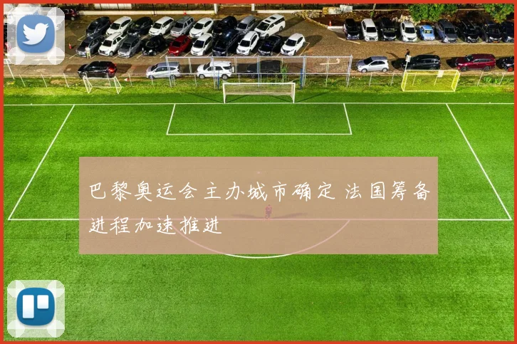 巴黎奥运会主办城市确定 法国筹备进程加速推进