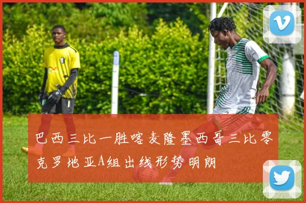 巴西三比一胜喀麦隆墨西哥三比零克罗地亚A组出线形势明朗