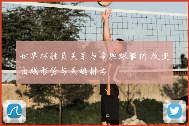 世界杯胜负关系与净胜球解析 改变出线形势与关键排名