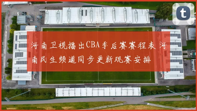 河南卫视播出CBA季后赛赛程表 河南民生频道同步更新观赛安排