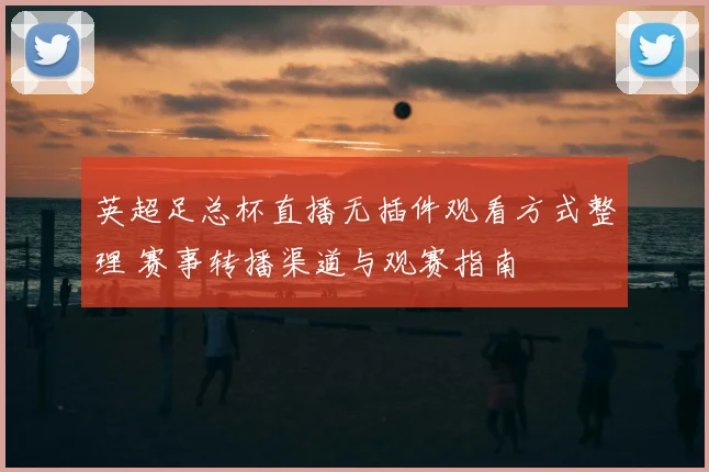 英超足总杯直播无插件观看方式整理 赛事转播渠道与观赛指南