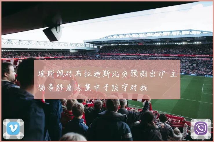 埃斯佩对布拉迪斯比分预测出炉 主场争胜看点集中于防守对抗