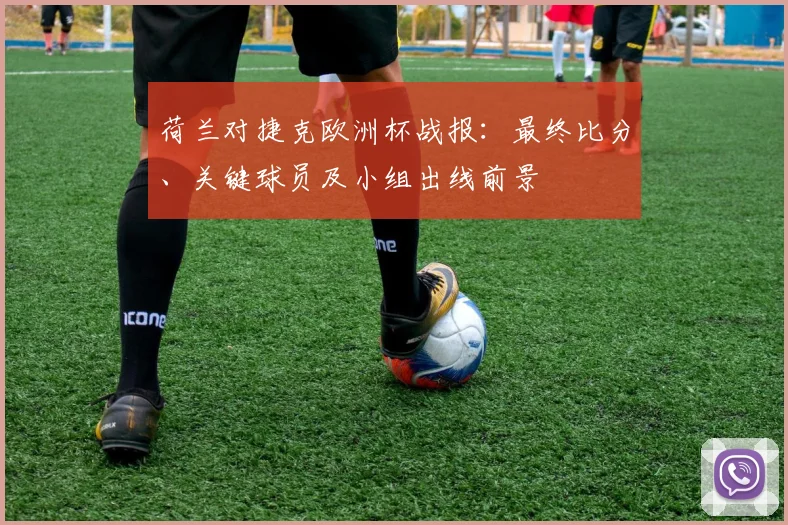 荷兰对捷克欧洲杯战报：最终比分、关键球员及小组出线前景