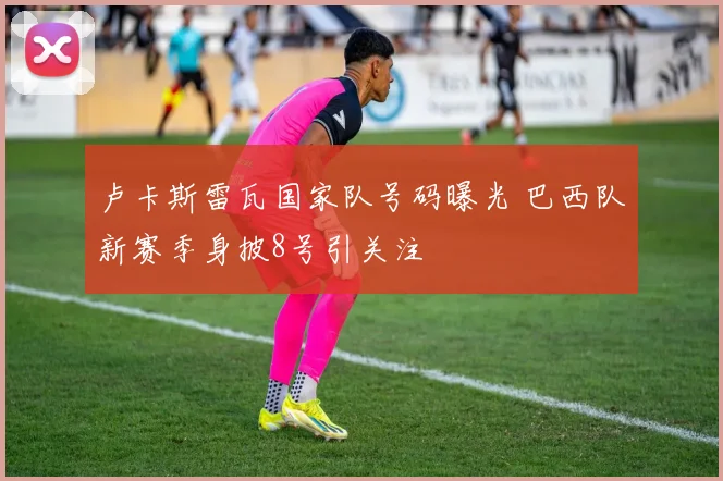 卢卡斯雷瓦国家队号码曝光 巴西队新赛季身披8号引关注