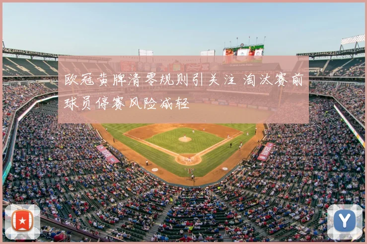 欧冠黄牌清零规则引关注 淘汰赛前球员停赛风险减轻