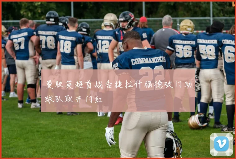 曼联英超首战告捷拉什福德破门助球队取开门红