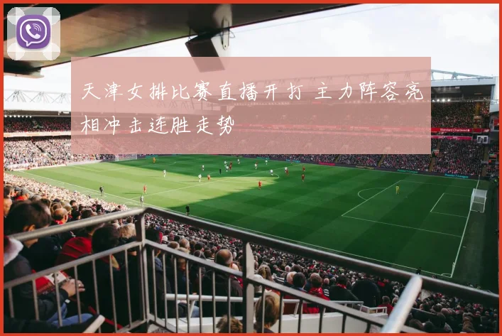 天津女排比赛直播开打 主力阵容亮相冲击连胜走势