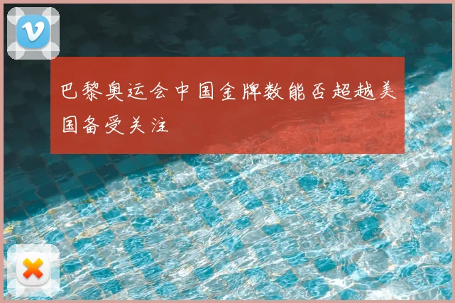 巴黎奥运会中国金牌数能否超越美国备受关注