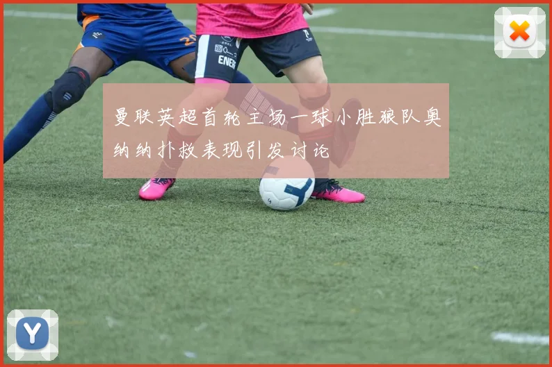 曼联英超首轮主场一球小胜狼队奥纳纳扑救表现引发讨论