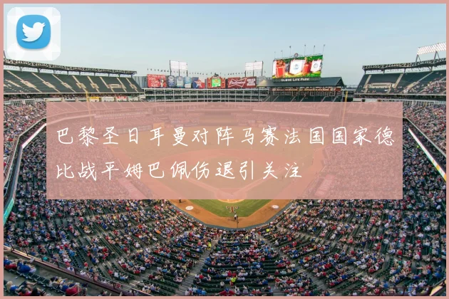 巴黎圣日耳曼对阵马赛法国国家德比战平姆巴佩伤退引关注