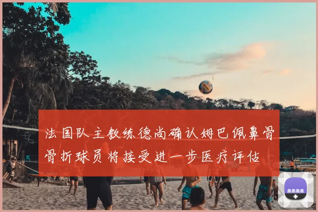 法国队主教练德尚确认姆巴佩鼻骨骨折球员将接受进一步医疗评估