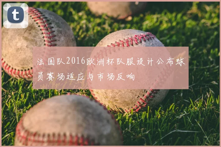 法国队2016欧洲杯队服设计公布球员赛场适应与市场反响