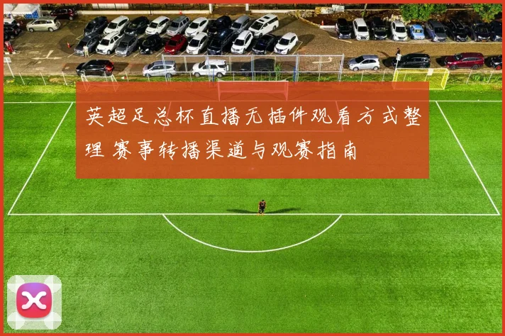 英超足总杯直播无插件观看方式整理 赛事转播渠道与观赛指南