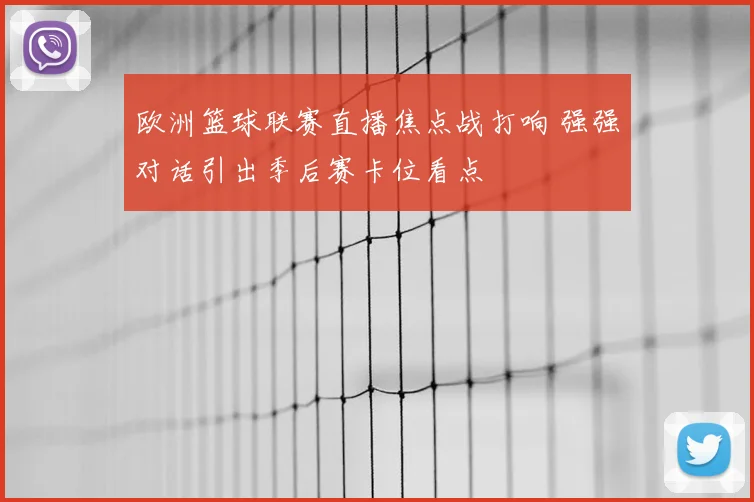 欧洲篮球联赛直播焦点战打响 强强对话引出季后赛卡位看点
