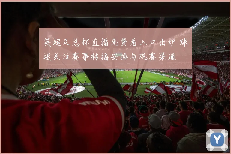 英超足总杯直播免费看入口出炉 球迷关注赛事转播安排与观赛渠道