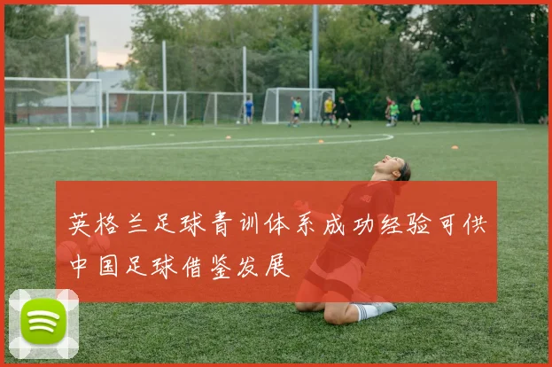 英格兰足球青训体系成功经验可供中国足球借鉴发展