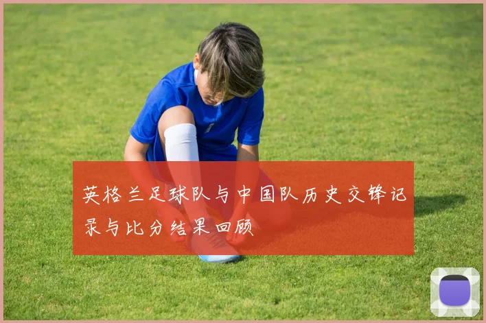 英格兰足球队与中国队历史交锋记录与比分结果回顾