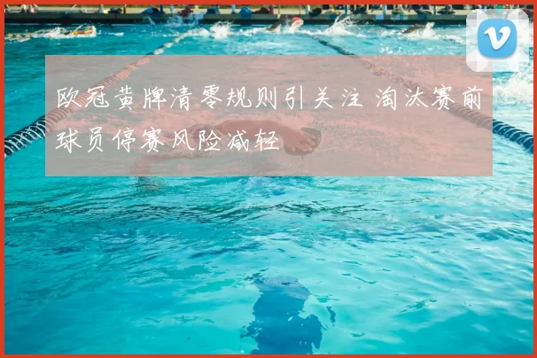 欧冠黄牌清零规则引关注 淘汰赛前球员停赛风险减轻