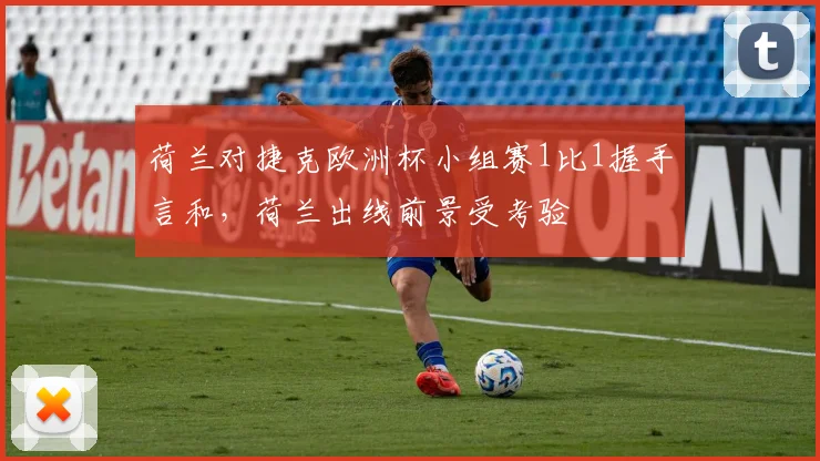 荷兰对捷克欧洲杯小组赛1比1握手言和，荷兰出线前景受考验
