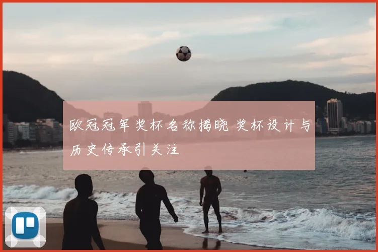 欧冠冠军奖杯名称揭晓 奖杯设计与历史传承引关注