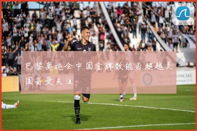 巴黎奥运会中国金牌数能否超越美国备受关注