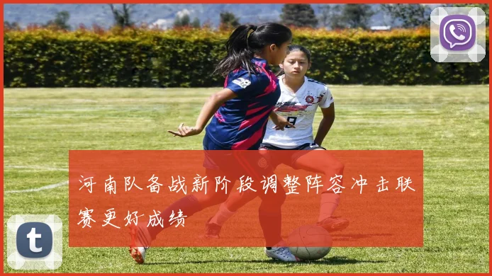 河南队备战新阶段调整阵容冲击联赛更好成绩