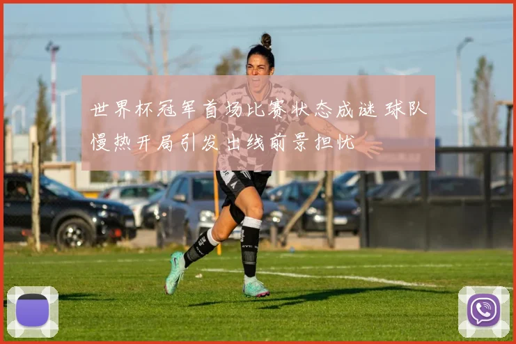 世界杯冠军首场比赛状态成谜 球队慢热开局引发出线前景担忧