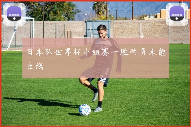 日本队世界杯小组赛一胜两负未能出线
