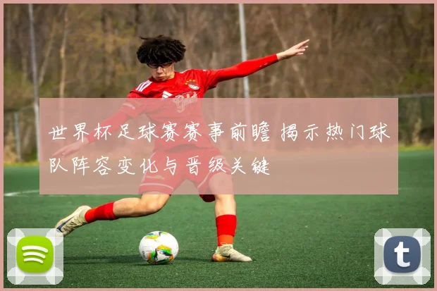 世界杯足球赛赛事前瞻 揭示热门球队阵容变化与晋级关键